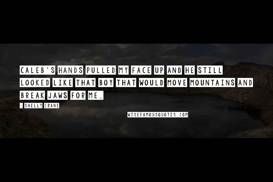 Shelly Crane Quotes: Caleb's hands pulled my face up and he still looked like that boy that would move mountains and break jaws for me.