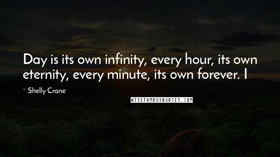 Shelly Crane Quotes: Day is its own infinity, every hour, its own eternity, every minute, its own forever. I