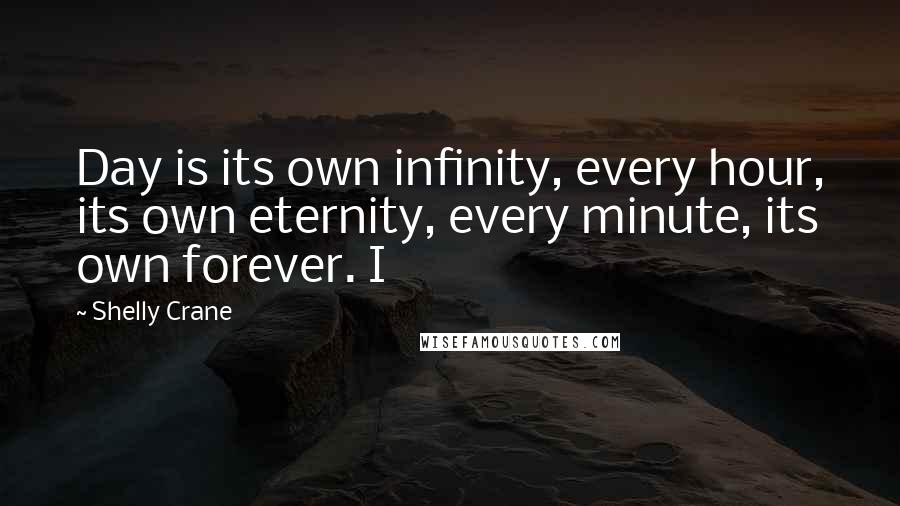 Shelly Crane Quotes: Day is its own infinity, every hour, its own eternity, every minute, its own forever. I