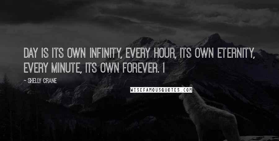 Shelly Crane Quotes: Day is its own infinity, every hour, its own eternity, every minute, its own forever. I