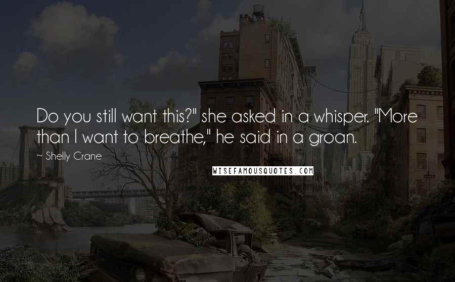 Shelly Crane Quotes: Do you still want this?" she asked in a whisper. "More than I want to breathe," he said in a groan.
