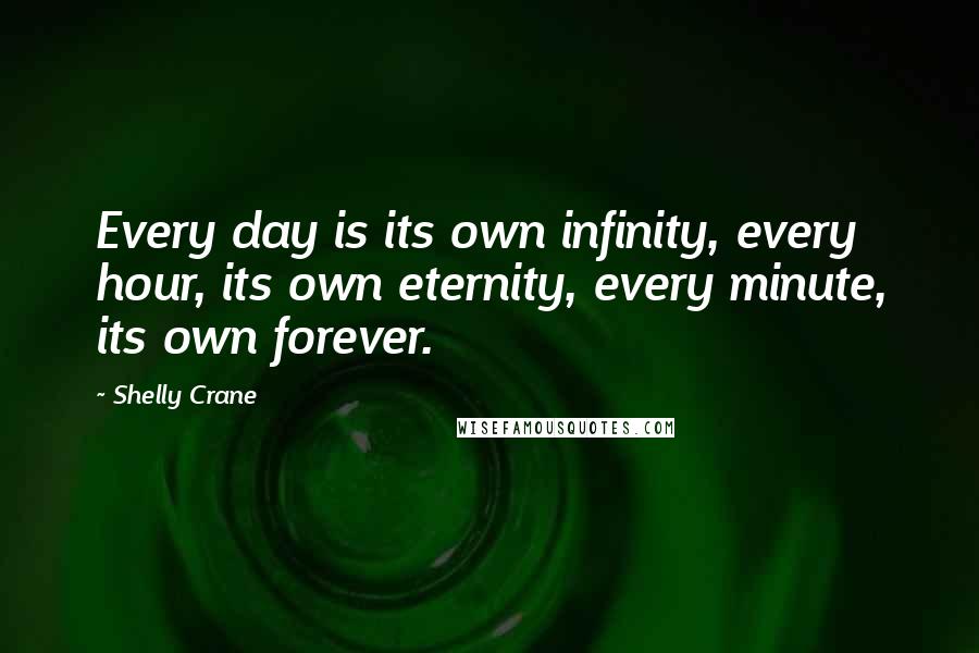 Shelly Crane Quotes: Every day is its own infinity, every hour, its own eternity, every minute, its own forever.