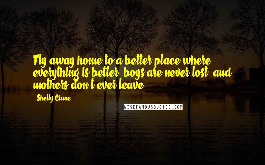 Shelly Crane Quotes: Fly away home to a better place where everything is better, boys are never lost, and mothers don't ever leave.