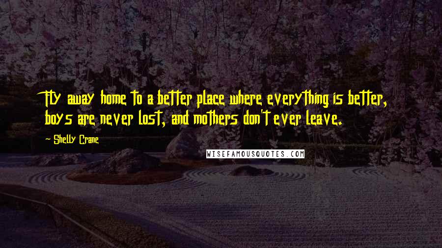 Shelly Crane Quotes: Fly away home to a better place where everything is better, boys are never lost, and mothers don't ever leave.