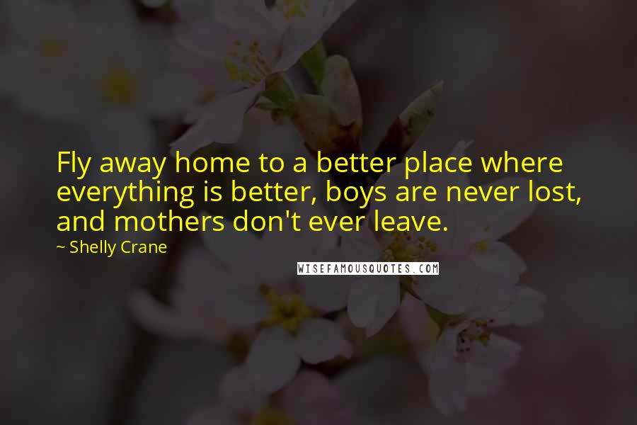 Shelly Crane Quotes: Fly away home to a better place where everything is better, boys are never lost, and mothers don't ever leave.
