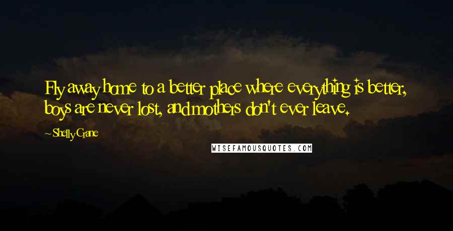Shelly Crane Quotes: Fly away home to a better place where everything is better, boys are never lost, and mothers don't ever leave.