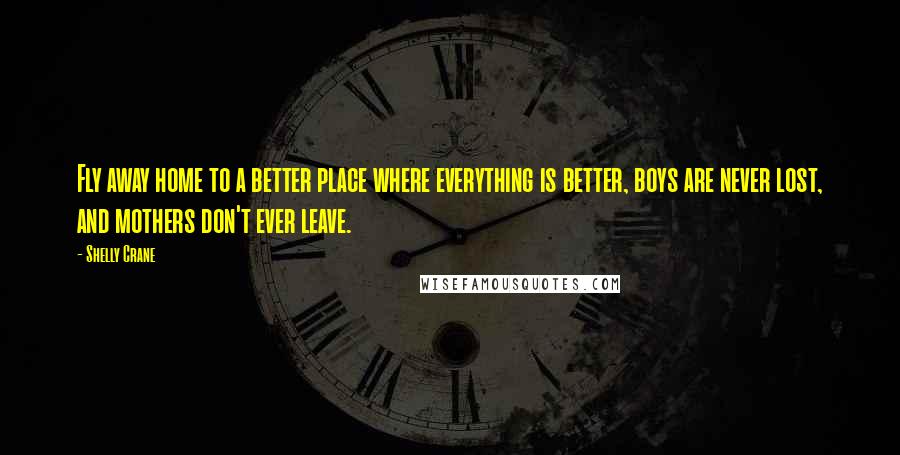Shelly Crane Quotes: Fly away home to a better place where everything is better, boys are never lost, and mothers don't ever leave.