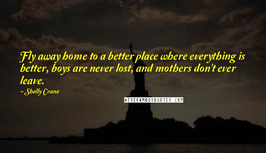 Shelly Crane Quotes: Fly away home to a better place where everything is better, boys are never lost, and mothers don't ever leave.
