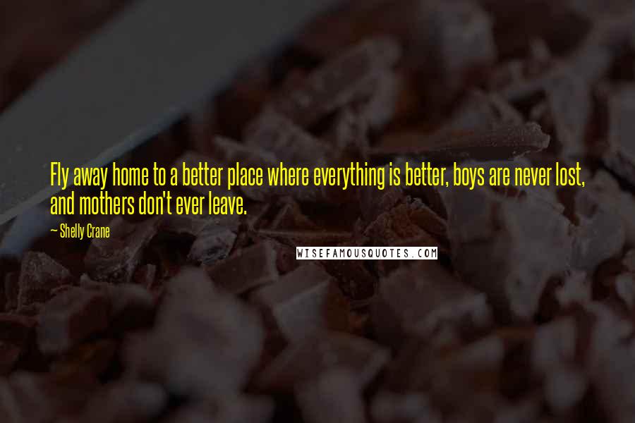 Shelly Crane Quotes: Fly away home to a better place where everything is better, boys are never lost, and mothers don't ever leave.