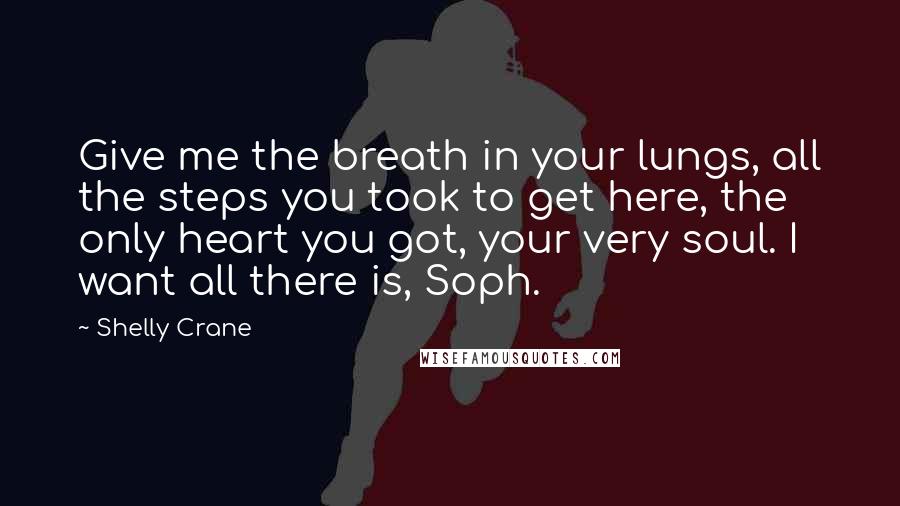 Shelly Crane Quotes: Give me the breath in your lungs, all the steps you took to get here, the only heart you got, your very soul. I want all there is, Soph.