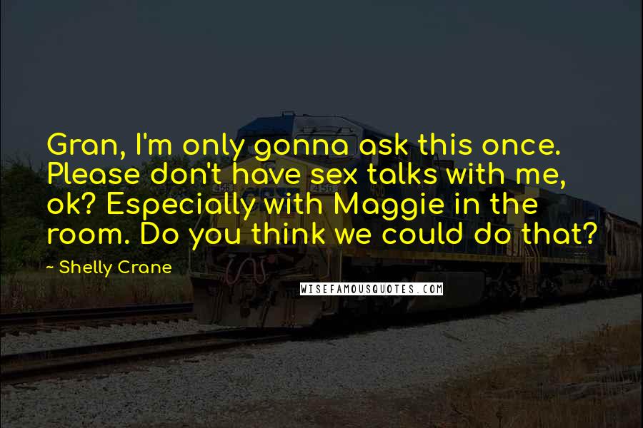 Shelly Crane Quotes: Gran, I'm only gonna ask this once. Please don't have sex talks with me, ok? Especially with Maggie in the room. Do you think we could do that?