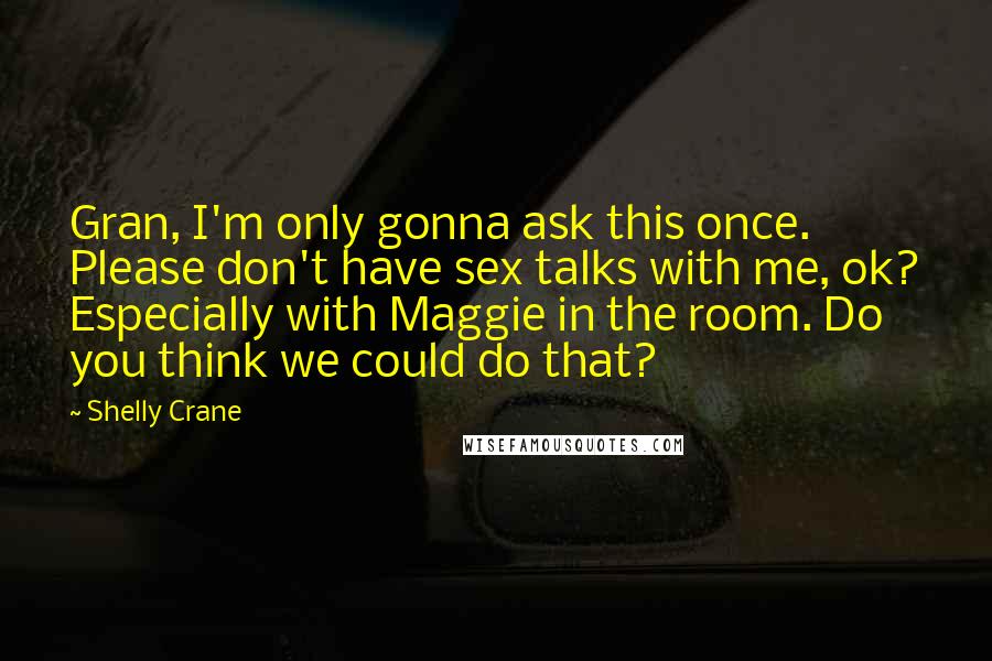 Shelly Crane Quotes: Gran, I'm only gonna ask this once. Please don't have sex talks with me, ok? Especially with Maggie in the room. Do you think we could do that?