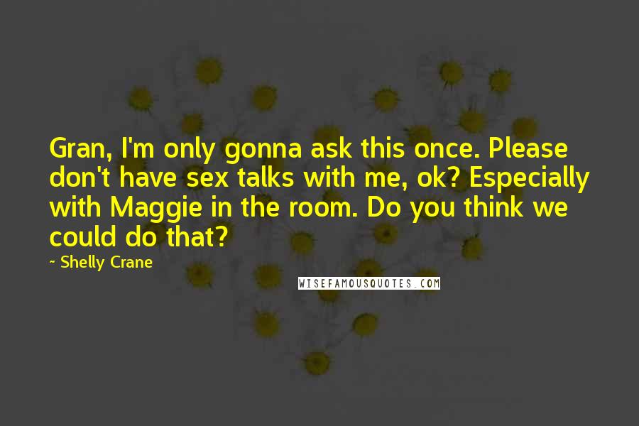 Shelly Crane Quotes: Gran, I'm only gonna ask this once. Please don't have sex talks with me, ok? Especially with Maggie in the room. Do you think we could do that?
