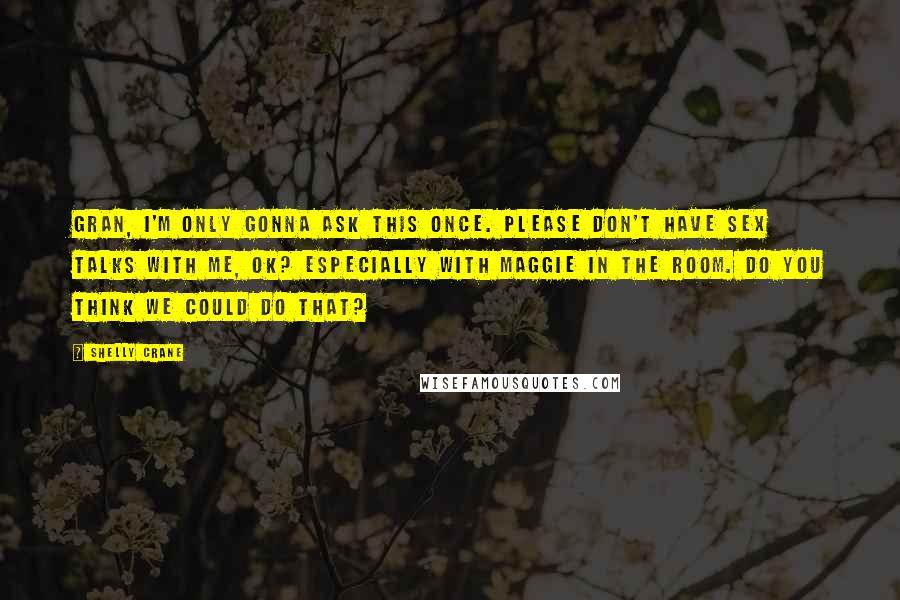 Shelly Crane Quotes: Gran, I'm only gonna ask this once. Please don't have sex talks with me, ok? Especially with Maggie in the room. Do you think we could do that?