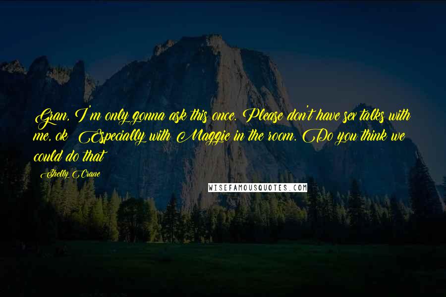 Shelly Crane Quotes: Gran, I'm only gonna ask this once. Please don't have sex talks with me, ok? Especially with Maggie in the room. Do you think we could do that?