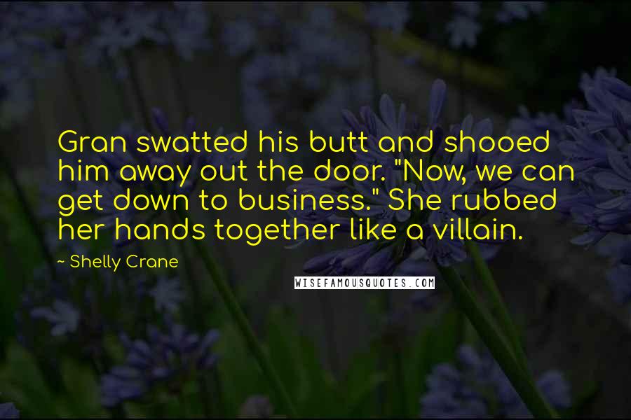Shelly Crane Quotes: Gran swatted his butt and shooed him away out the door. "Now, we can get down to business." She rubbed her hands together like a villain.