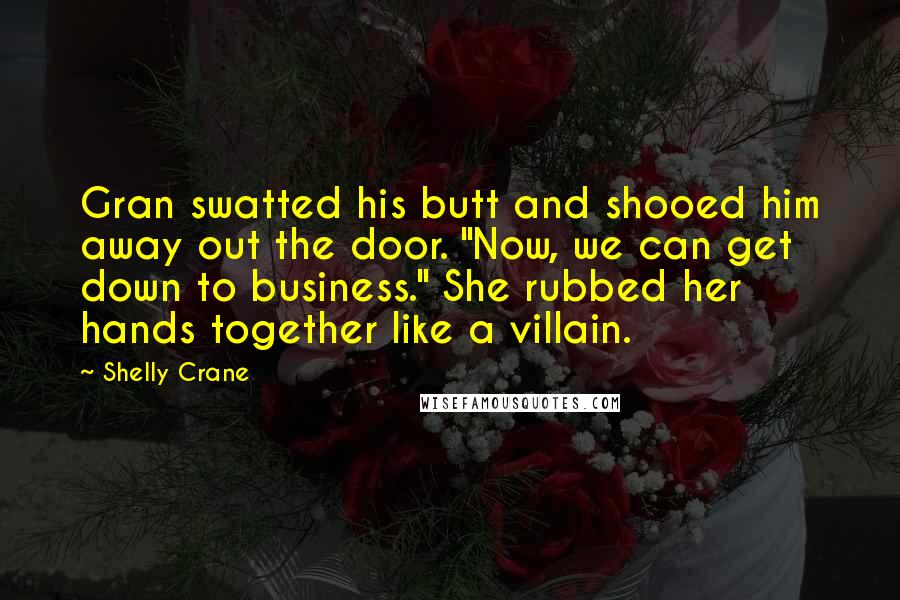 Shelly Crane Quotes: Gran swatted his butt and shooed him away out the door. "Now, we can get down to business." She rubbed her hands together like a villain.