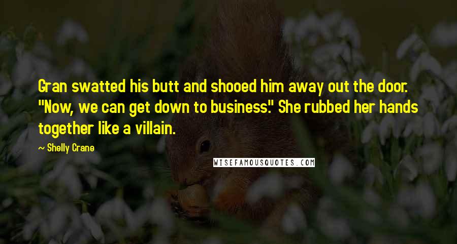 Shelly Crane Quotes: Gran swatted his butt and shooed him away out the door. "Now, we can get down to business." She rubbed her hands together like a villain.