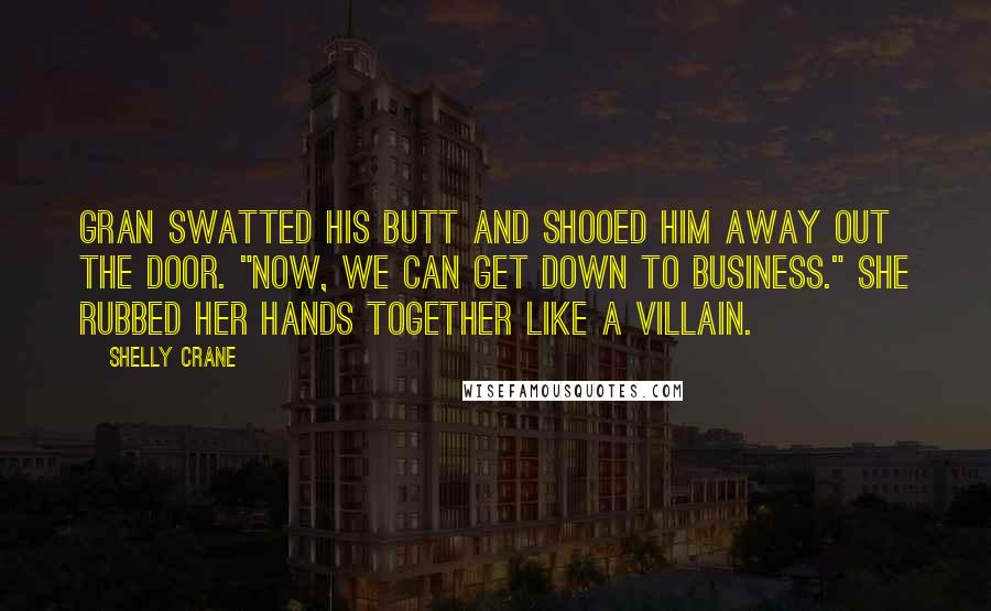 Shelly Crane Quotes: Gran swatted his butt and shooed him away out the door. "Now, we can get down to business." She rubbed her hands together like a villain.