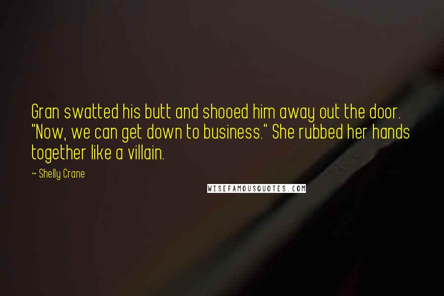 Shelly Crane Quotes: Gran swatted his butt and shooed him away out the door. "Now, we can get down to business." She rubbed her hands together like a villain.