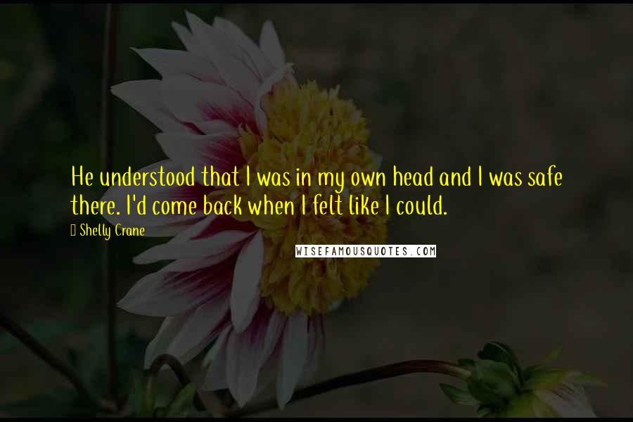 Shelly Crane Quotes: He understood that I was in my own head and I was safe there. I'd come back when I felt like I could.