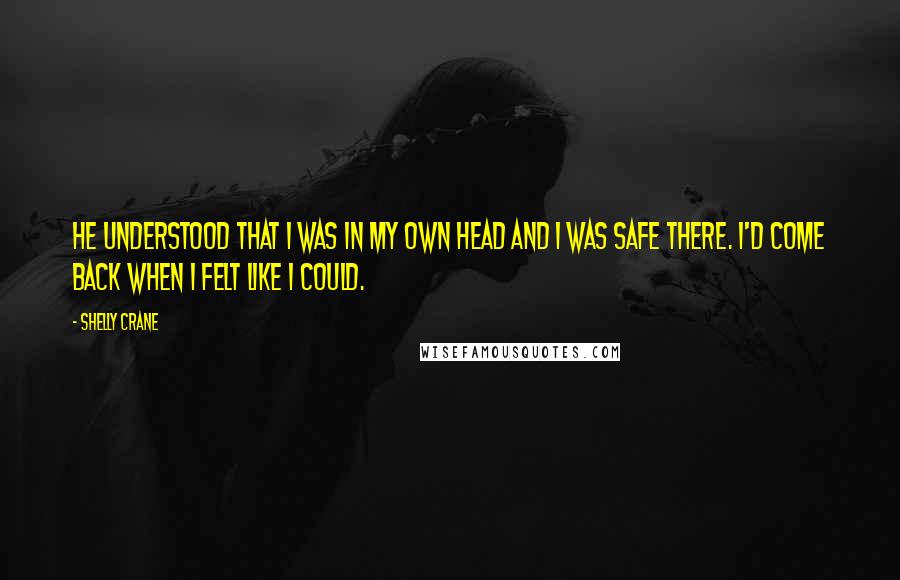 Shelly Crane Quotes: He understood that I was in my own head and I was safe there. I'd come back when I felt like I could.