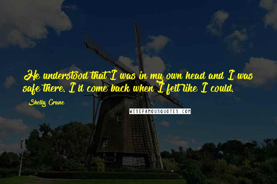 Shelly Crane Quotes: He understood that I was in my own head and I was safe there. I'd come back when I felt like I could.