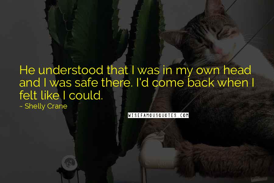 Shelly Crane Quotes: He understood that I was in my own head and I was safe there. I'd come back when I felt like I could.