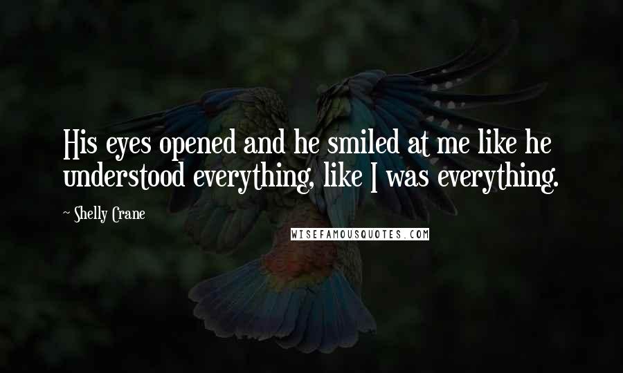 Shelly Crane Quotes: His eyes opened and he smiled at me like he understood everything, like I was everything.
