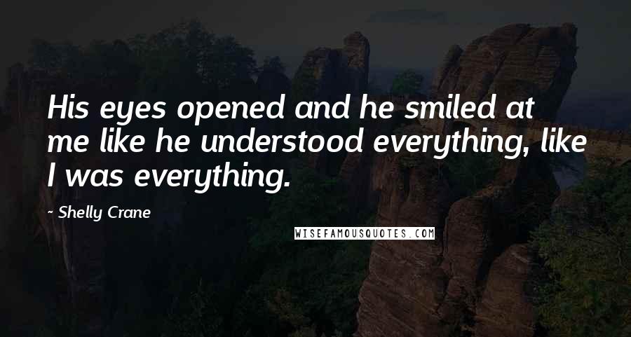 Shelly Crane Quotes: His eyes opened and he smiled at me like he understood everything, like I was everything.