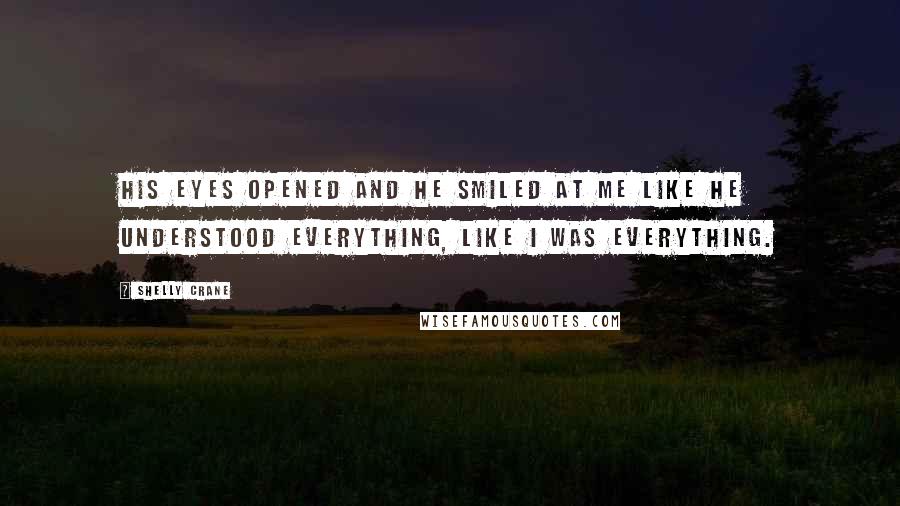 Shelly Crane Quotes: His eyes opened and he smiled at me like he understood everything, like I was everything.