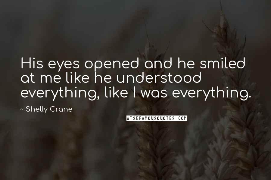 Shelly Crane Quotes: His eyes opened and he smiled at me like he understood everything, like I was everything.