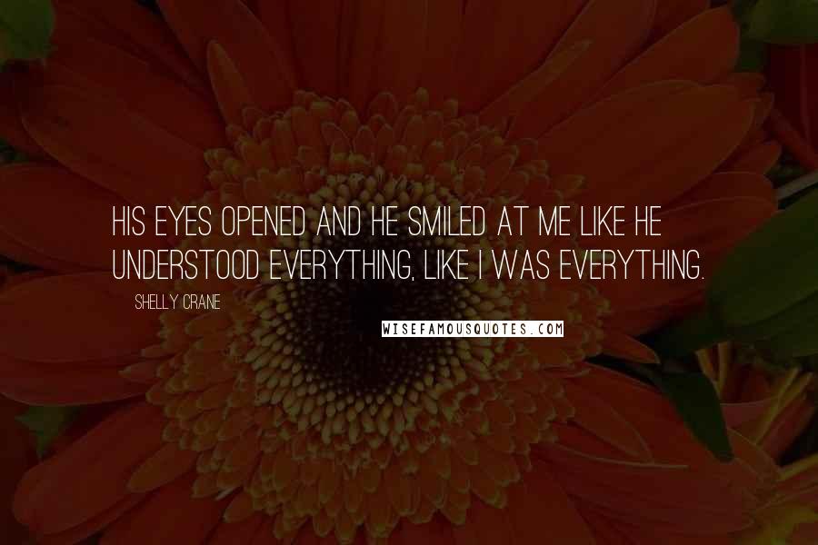 Shelly Crane Quotes: His eyes opened and he smiled at me like he understood everything, like I was everything.