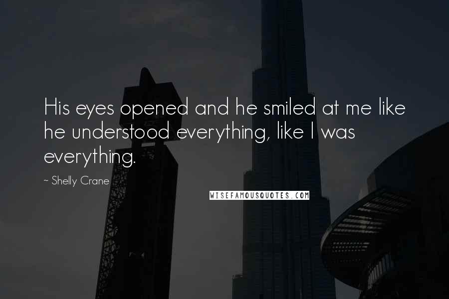 Shelly Crane Quotes: His eyes opened and he smiled at me like he understood everything, like I was everything.