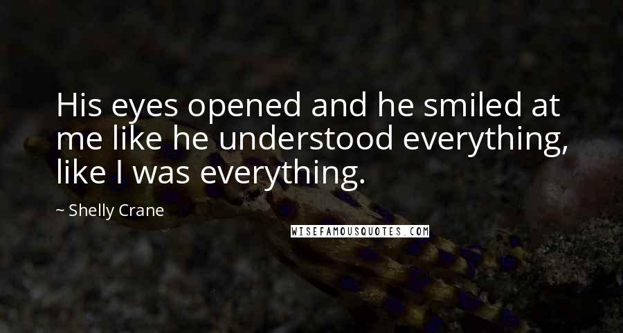 Shelly Crane Quotes: His eyes opened and he smiled at me like he understood everything, like I was everything.