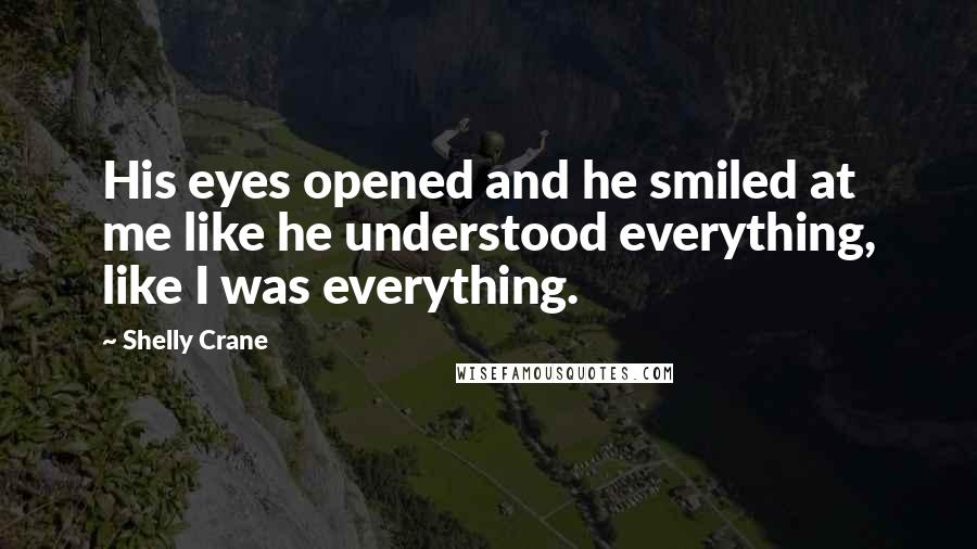 Shelly Crane Quotes: His eyes opened and he smiled at me like he understood everything, like I was everything.