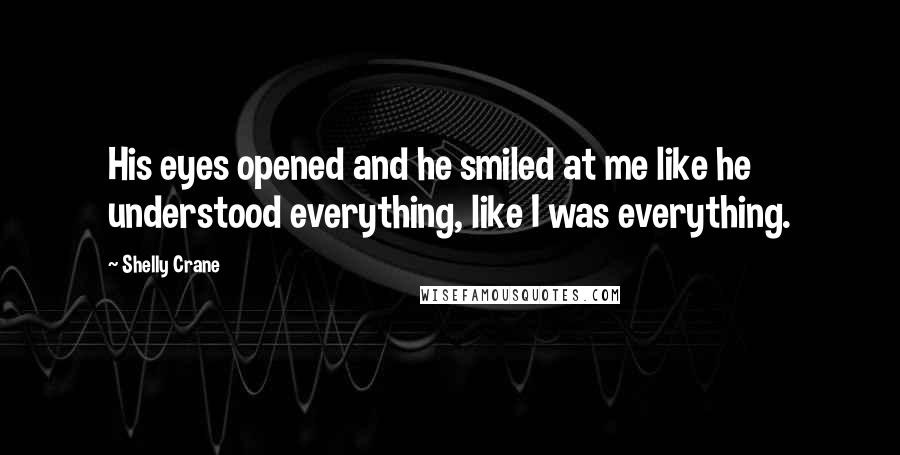 Shelly Crane Quotes: His eyes opened and he smiled at me like he understood everything, like I was everything.