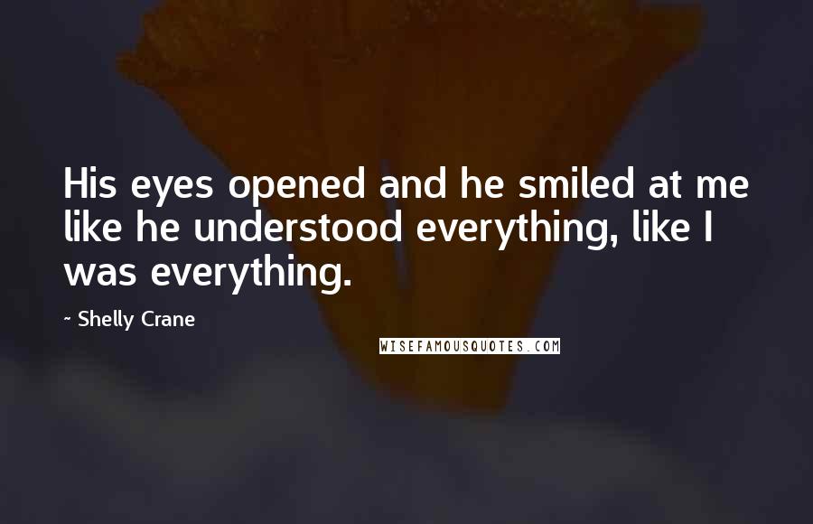 Shelly Crane Quotes: His eyes opened and he smiled at me like he understood everything, like I was everything.