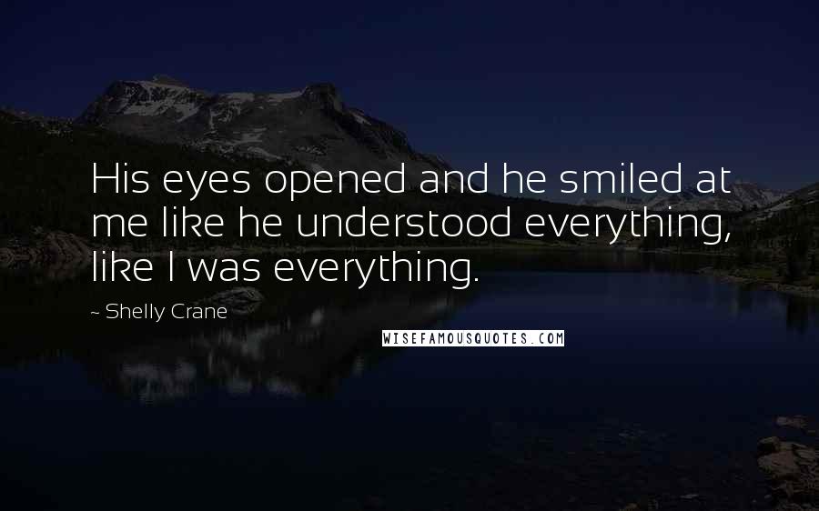 Shelly Crane Quotes: His eyes opened and he smiled at me like he understood everything, like I was everything.
