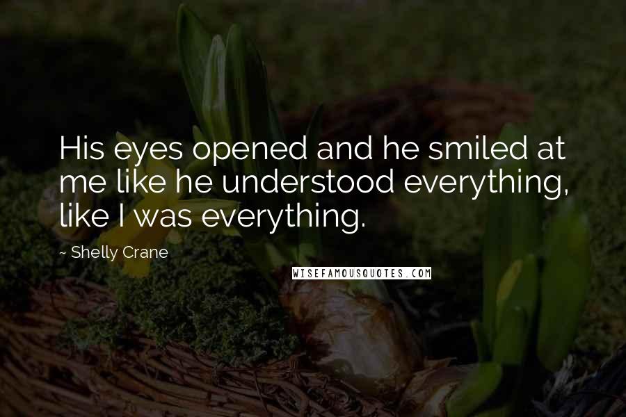 Shelly Crane Quotes: His eyes opened and he smiled at me like he understood everything, like I was everything.
