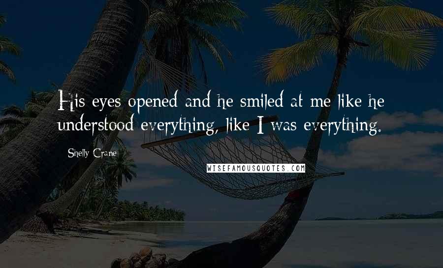 Shelly Crane Quotes: His eyes opened and he smiled at me like he understood everything, like I was everything.