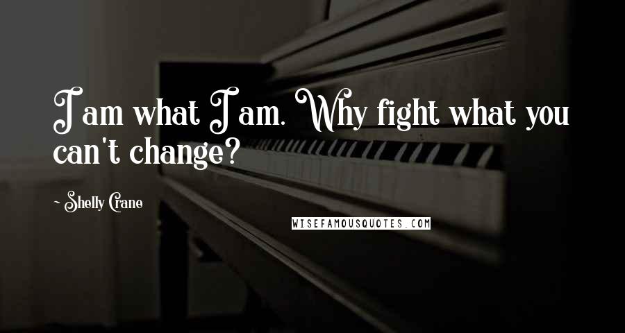 Shelly Crane Quotes: I am what I am. Why fight what you can't change?