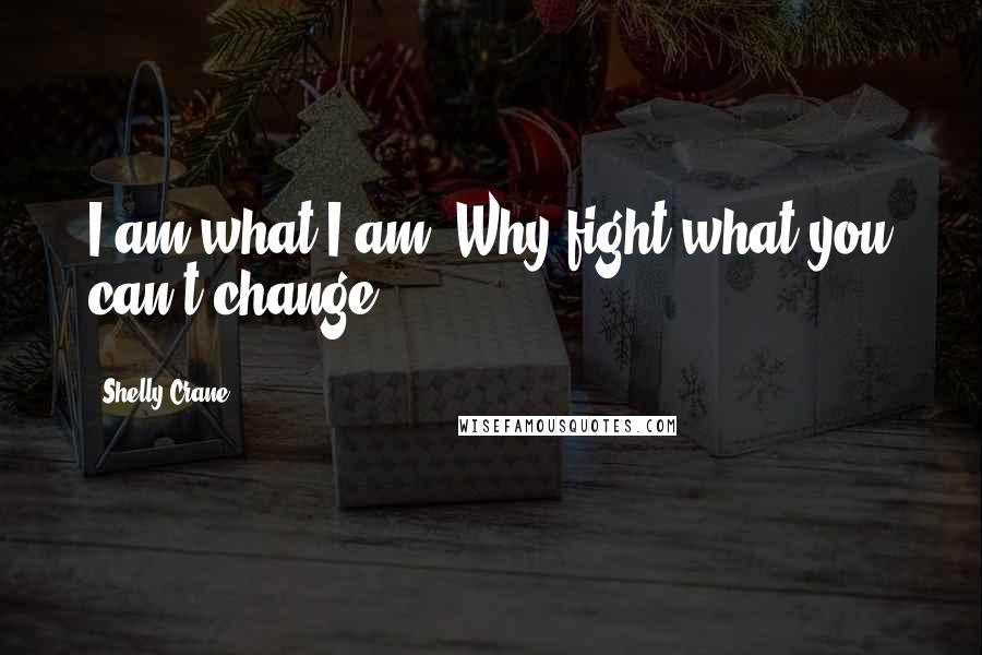 Shelly Crane Quotes: I am what I am. Why fight what you can't change?