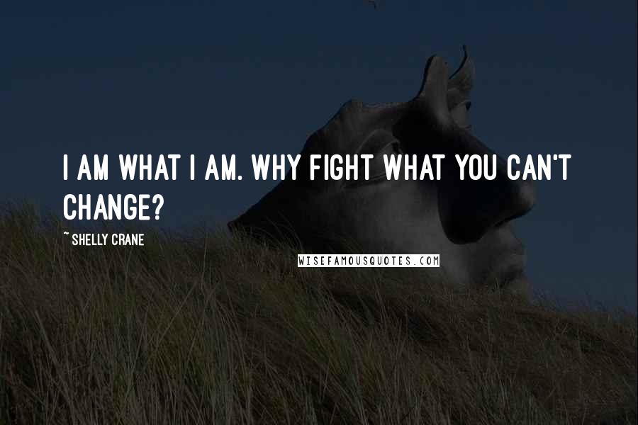 Shelly Crane Quotes: I am what I am. Why fight what you can't change?