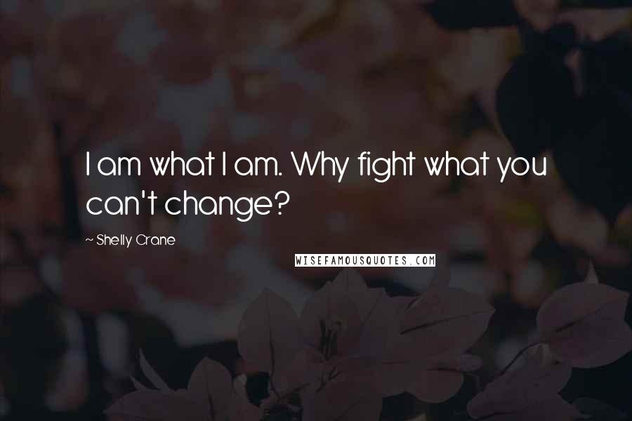 Shelly Crane Quotes: I am what I am. Why fight what you can't change?