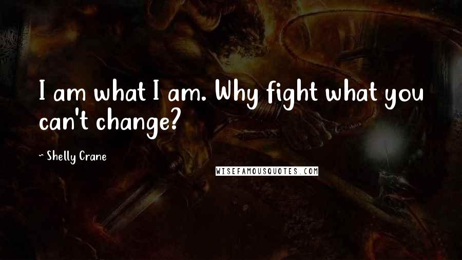 Shelly Crane Quotes: I am what I am. Why fight what you can't change?