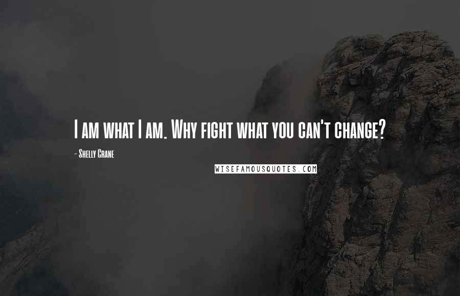 Shelly Crane Quotes: I am what I am. Why fight what you can't change?