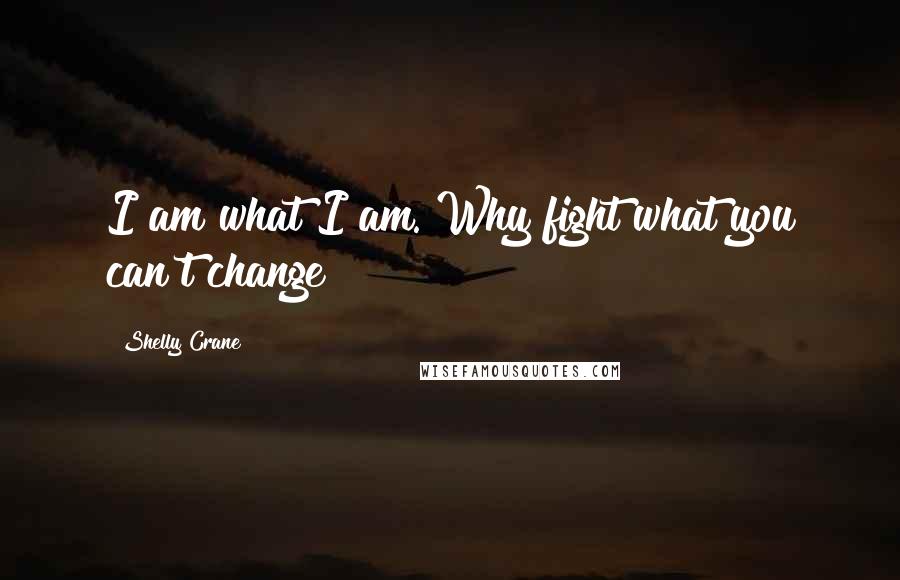 Shelly Crane Quotes: I am what I am. Why fight what you can't change?