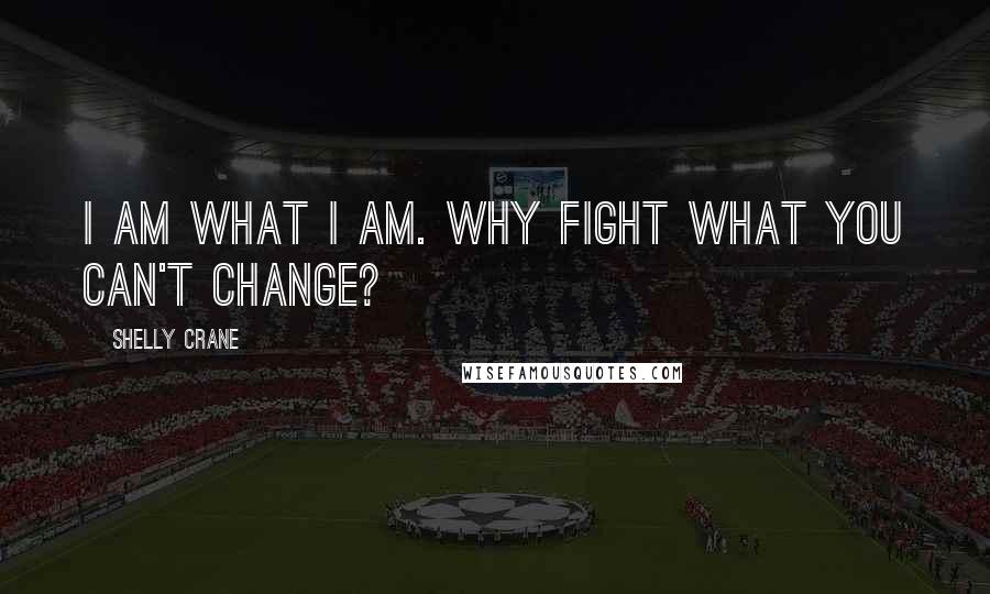 Shelly Crane Quotes: I am what I am. Why fight what you can't change?