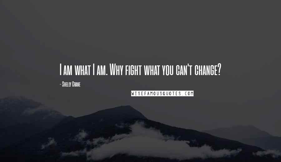 Shelly Crane Quotes: I am what I am. Why fight what you can't change?